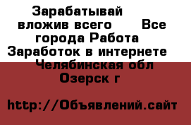 Зарабатывай 1000$ вложив всего 1$ - Все города Работа » Заработок в интернете   . Челябинская обл.,Озерск г.